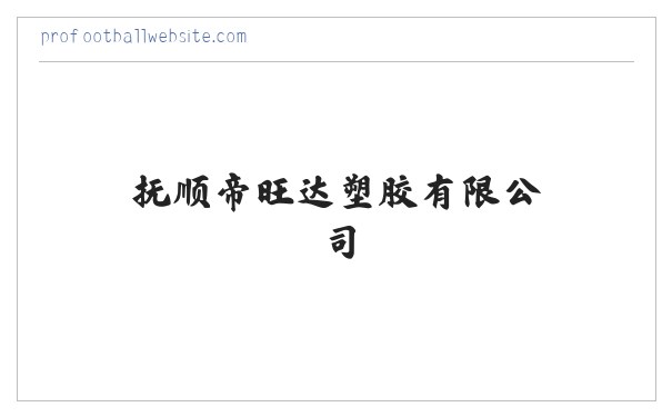抚顺帝旺达塑胶有限公司_抚顺帝旺达塑胶有限公司 缩略图